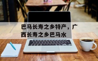 巴马长寿之乡特产，广西长寿之乡巴马水