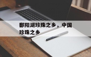 鄱阳湖珍珠之乡，中国珍珠之乡