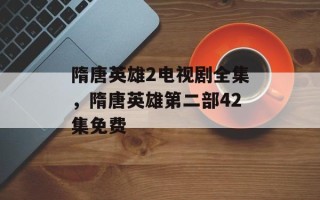 隋唐英雄2电视剧全集，隋唐英雄第二部42集免费