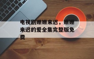 电视剧姗姗来迟，姗姗来迟的爱全集完整版免费