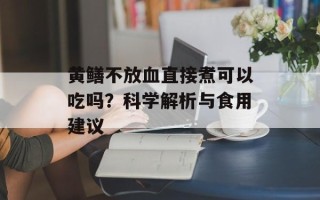 黄鳝不放血直接煮可以吃吗？科学解析与食用建议