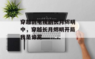 穿越到电视剧长月烬明中，穿越长月烬明开局我是谛冕