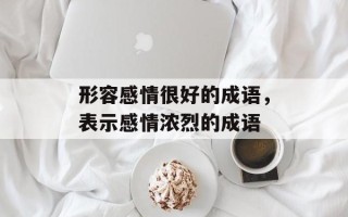 形容感情很好的成语，表示感情浓烈的成语