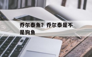 乔尔泰鱼？乔尔泰是不是狗鱼