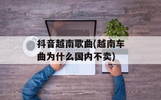抖音越南歌曲(越南车曲为什么国内不卖)