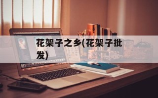 花架子之乡(花架子批发)