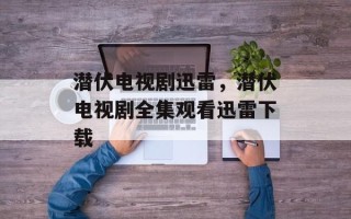 潜伏电视剧迅雷，潜伏电视剧全集观看迅雷下载