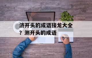 济开头的成语接龙大全？测开头的成语