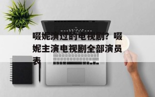 啜妮演过的电视剧？啜妮主演电视剧全部演员表