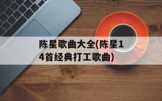 陈星歌曲大全(陈星14首经典打工歌曲)