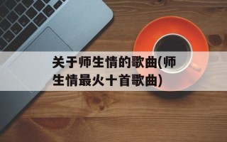 关于师生情的歌曲(师生情最火十首歌曲)