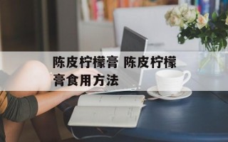 陈皮柠檬膏 陈皮柠檬膏食用方法