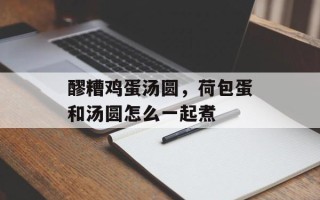 醪糟鸡蛋汤圆，荷包蛋和汤圆怎么一起煮