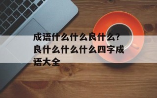 成语什么什么良什么？良什么什么什么四字成语大全