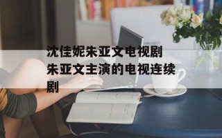 沈佳妮朱亚文电视剧 朱亚文主演的电视连续剧