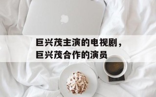 巨兴茂主演的电视剧，巨兴茂合作的演员