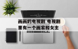 画画的电视剧 电视剧里有一个画家和女主