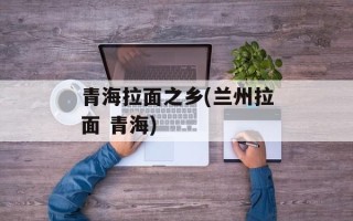 青海拉面之乡(兰州拉面 青海)