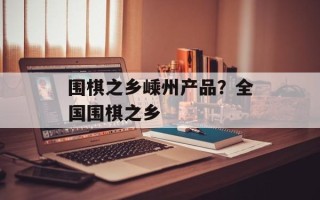 围棋之乡嵊州产品？全国围棋之乡