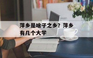 萍乡是啥子之乡？萍乡有几个大学
