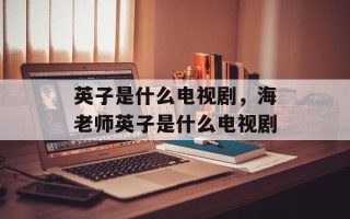 英子是什么电视剧，海老师英子是什么电视剧