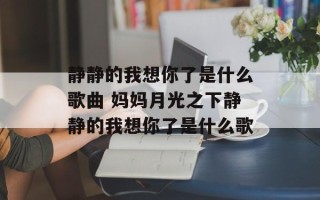 静静的我想你了是什么歌曲 妈妈月光之下静静的我想你了是什么歌