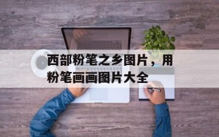 西部粉笔之乡图片，用粉笔画画图片大全