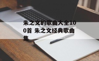 朱之文的歌曲大全100首 朱之文经典歌曲集