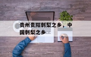 贵州贵阳刺梨之乡，中国刺梨之乡