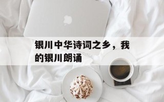 银川中华诗词之乡，我的银川朗诵