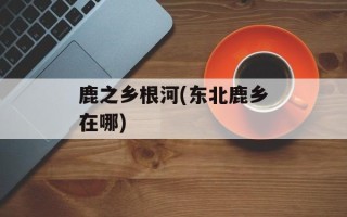 鹿之乡根河(东北鹿乡在哪)