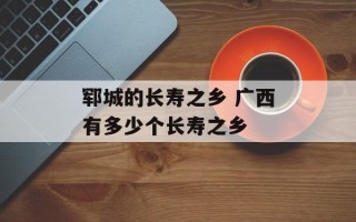 郓城的长寿之乡 广西有多少个长寿之乡