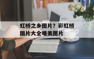 虹桥之乡图片？彩虹桥图片大全唯美图片