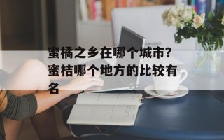 蜜橘之乡在哪个城市？蜜桔哪个地方的比较有名