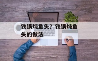 铁锅炖鱼头？铁锅炖鱼头的做法