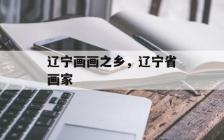 辽宁画画之乡，辽宁省画家