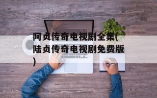阿贞传奇电视剧全集(陆贞传奇电视剧免费版)