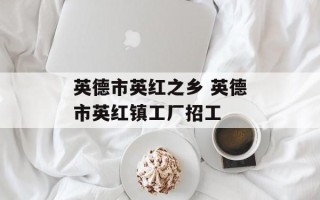 英德市英红之乡 英德市英红镇工厂招工