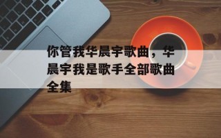 你管我华晨宇歌曲，华晨宇我是歌手全部歌曲全集