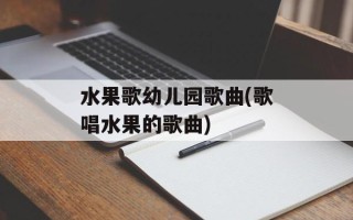 水果歌幼儿园歌曲(歌唱水果的歌曲)