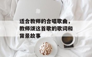 适合教师的合唱歌曲，教师颂这首歌的歌词和背景故事