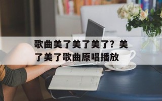 歌曲美了美了美了？美了美了歌曲原唱播放
