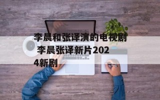 李晨和张译演的电视剧 李晨张译新片2024新剧