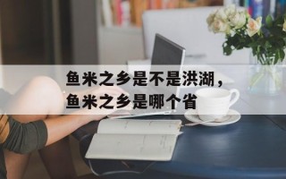 鱼米之乡是不是洪湖，鱼米之乡是哪个省