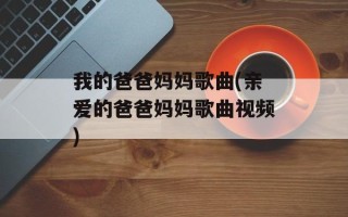 我的爸爸妈妈歌曲(亲爱的爸爸妈妈歌曲视频)