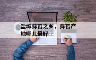 盐城蒜苔之乡，蒜苔产地哪儿最好