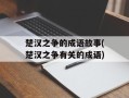 楚汉之争的成语故事(楚汉之争有关的成语)