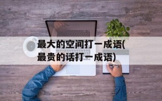 最大的空间打一成语(最贵的话打一成语)