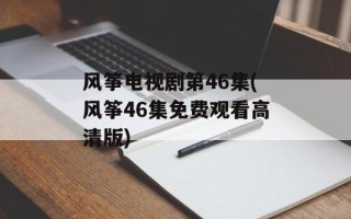 风筝电视剧第46集(风筝46集免费观看高清版)