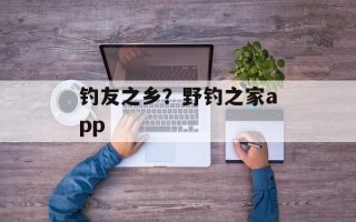 钓友之乡？野钓之家app